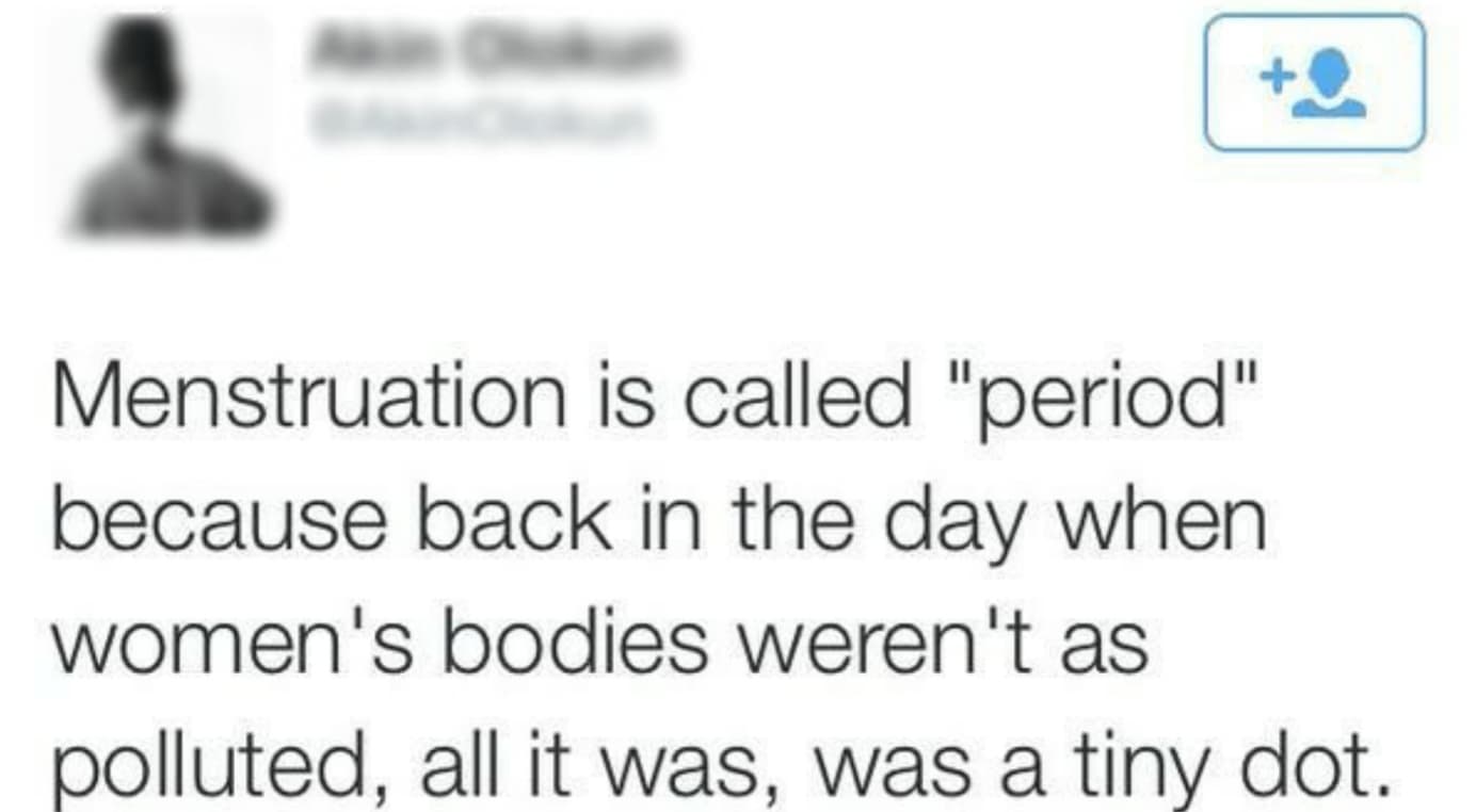 screenshot - O Menstruation is called "period" because back in the day when women's bodies weren't as polluted, all it was, was a tiny dot.